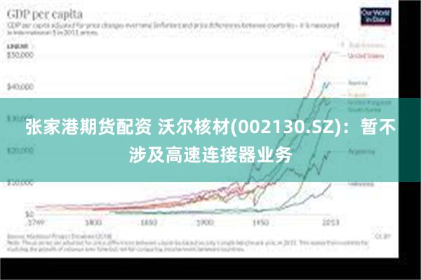 张家港期货配资 沃尔核材(002130.SZ)：暂不涉及高速连接器业务