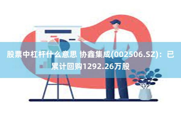 股票中杠杆什么意思 协鑫集成(002506.SZ)：已累计回购1292.26万股