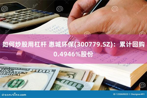 如何炒股用杠杆 惠城环保(300779.SZ)：累计回购0.4946%股份