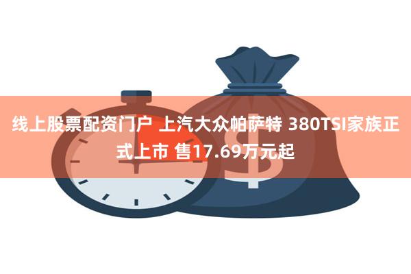 线上股票配资门户 上汽大众帕萨特 380TSI家族正式上市 