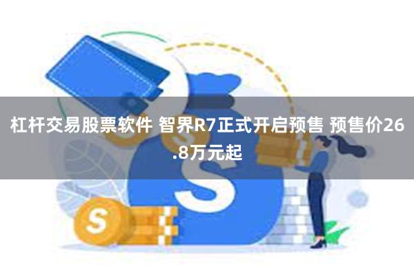 杠杆交易股票软件 智界R7正式开启预售 预售价26.8万元起