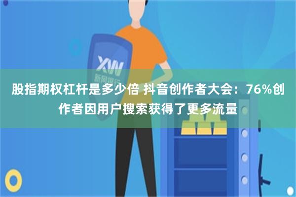 股指期权杠杆是多少倍 抖音创作者大会：76%创作者因用户搜索获得了更多流量